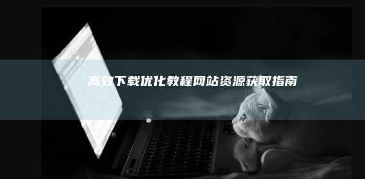 高效下载：优化教程网站资源获取指南