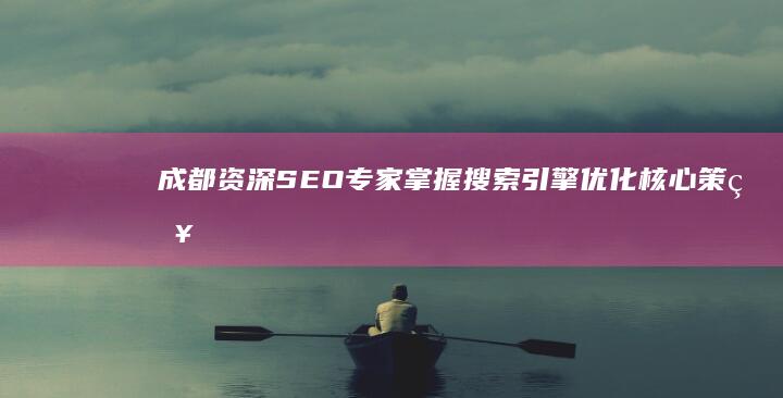 成都资深SEO专家：掌握搜索引擎优化核心策略，助力企业高效推展